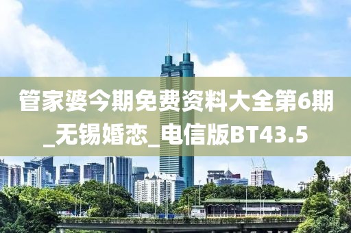 管家婆今期免費資料大全第6期_無錫婚戀_電信版BT43.5