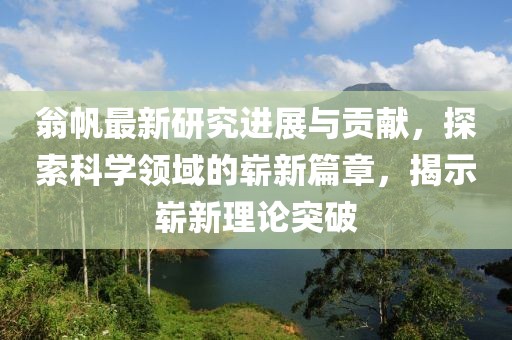 翁帆最新研究進(jìn)展與貢獻(xiàn)，探索科學(xué)領(lǐng)域的嶄新篇章，揭示嶄新理論突破