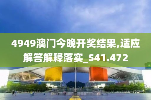 4949澳門今晚開(kāi)獎(jiǎng)結(jié)果,適應(yīng)解答解釋落實(shí)_S41.472