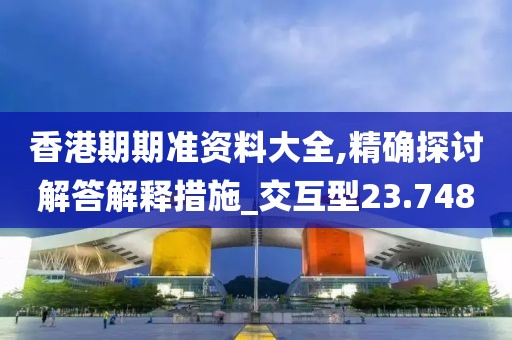 香港期期準(zhǔn)資料大全,精確探討解答解釋措施_交互型23.748