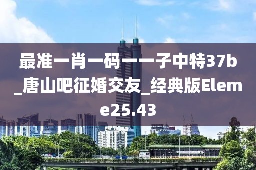 最準(zhǔn)一肖一碼一一子中特37b_唐山吧征婚交友_經(jīng)典版Eleme25.43