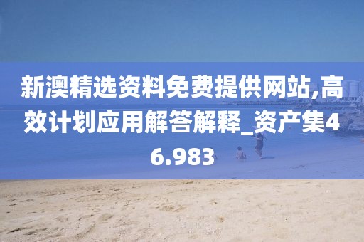 新澳精選資料免費(fèi)提供網(wǎng)站,高效計(jì)劃應(yīng)用解答解釋_資產(chǎn)集46.983