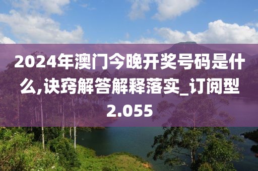 2024年澳門今晚開獎(jiǎng)號(hào)碼是什么,訣竅解答解釋落實(shí)_訂閱型2.055