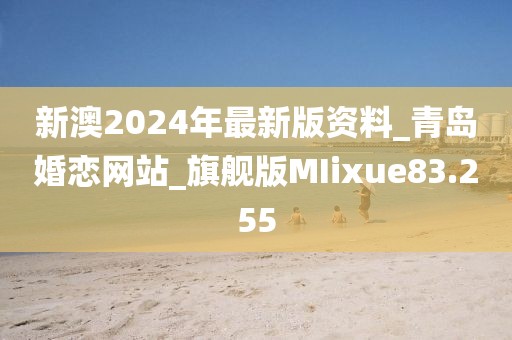 新澳2024年最新版資料_青島婚戀網站_旗艦版MIixue83.255