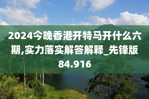 2024今晚香港開特馬開什么六期,實力落實解答解釋_先鋒版84.916