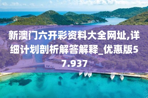 新澳門六開彩資料大全網(wǎng)址,詳細計劃剖析解答解釋_優(yōu)惠版57.937
