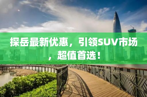 探岳最新優(yōu)惠，引領(lǐng)SUV市場(chǎng)，超值首選！