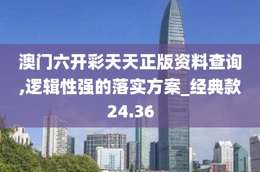 澳門六開彩天天正版資料查詢,邏輯性強(qiáng)的落實(shí)方案_經(jīng)典款24.36