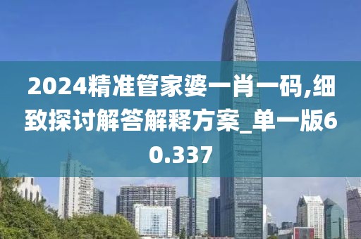 2024精準(zhǔn)管家婆一肖一碼,細致探討解答解釋方案_單一版60.337