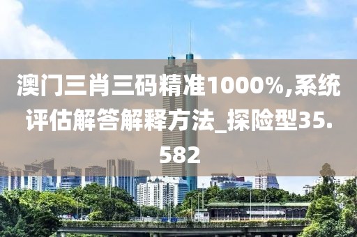澳門(mén)三肖三碼精準(zhǔn)1000%,系統(tǒng)評(píng)估解答解釋方法_探險(xiǎn)型35.582