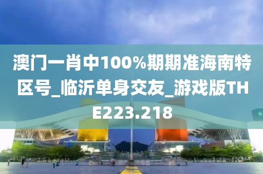 澳門一肖中100%期期準海南特區(qū)號_臨沂單身交友_游戲版THE223.218