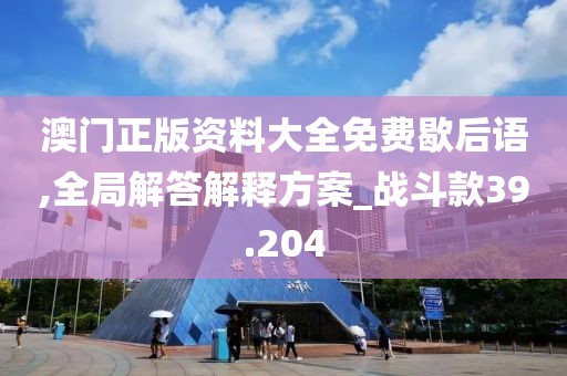 澳門正版資料大全免費歇后語,全局解答解釋方案_戰(zhàn)斗款39.204