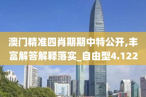澳門精準四肖期期中特公開,豐富解答解釋落實_自由型4.122