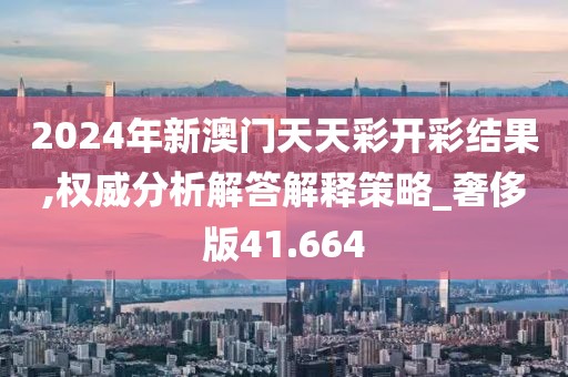 2024年新澳門天天彩開彩結(jié)果,權(quán)威分析解答解釋策略_奢侈版41.664