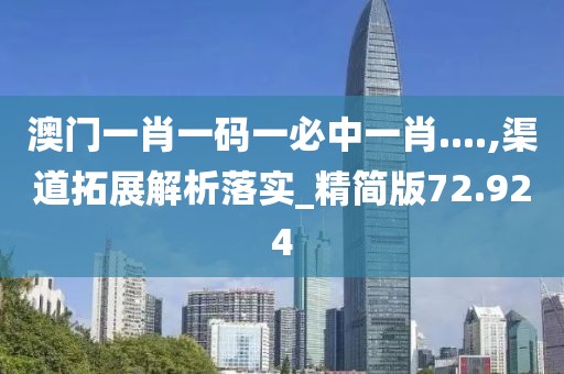澳門(mén)一肖一碼一必中一肖....,渠道拓展解析落實(shí)_精簡(jiǎn)版72.924