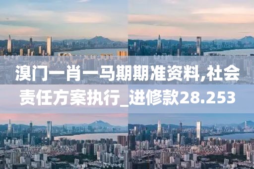 溴門一肖一馬期期準資料,社會責任方案執(zhí)行_進修款28.253