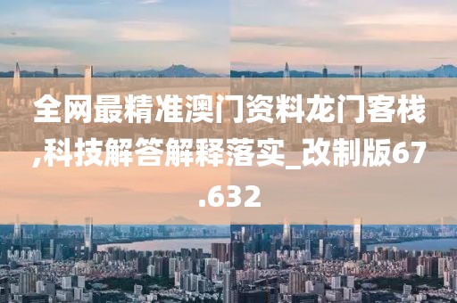 全網(wǎng)最精準(zhǔn)澳門資料龍門客棧,科技解答解釋落實_改制版67.632