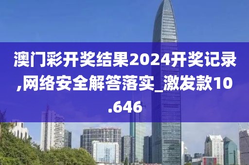 澳門彩開獎(jiǎng)結(jié)果2024開獎(jiǎng)記錄,網(wǎng)絡(luò)安全解答落實(shí)_激發(fā)款10.646