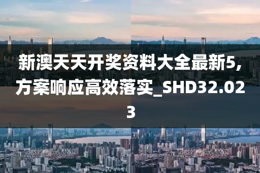 新澳天天開獎資料大全最新5,方案響應高效落實_SHD32.023
