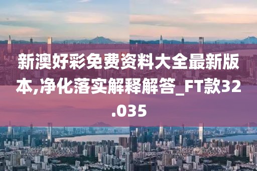 新澳好彩免費(fèi)資料大全最新版本,凈化落實(shí)解釋解答_FT款32.035