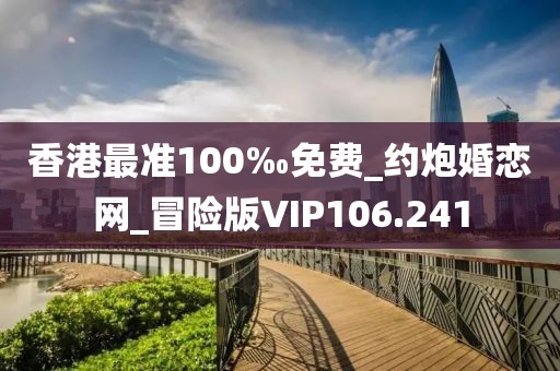 香港最準(zhǔn)100‰免費(fèi)_約炮婚戀網(wǎng)_冒險(xiǎn)版VIP106.241