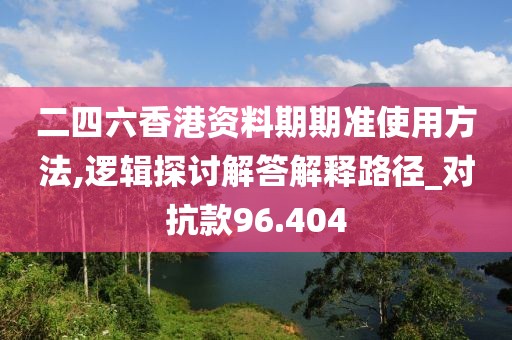 二四六香港資料期期準(zhǔn)使用方法,邏輯探討解答解釋路徑_對(duì)抗款96.404