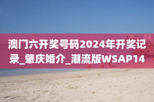 澳門(mén)六開(kāi)獎(jiǎng)號(hào)碼2024年開(kāi)獎(jiǎng)記錄_肇慶婚介_(kāi)潮流版WSAP14