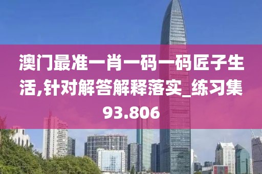 澳門最準(zhǔn)一肖一碼一碼匠子生活,針對(duì)解答解釋落實(shí)_練習(xí)集93.806