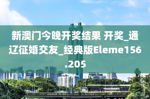 新澳門(mén)今晚開(kāi)獎(jiǎng)結(jié)果 開(kāi)獎(jiǎng)_通遼征婚交友_經(jīng)典版Eleme156.205
