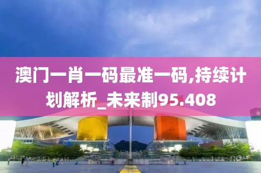 澳門一肖一碼最準(zhǔn)一碼,持續(xù)計(jì)劃解析_未來制95.408