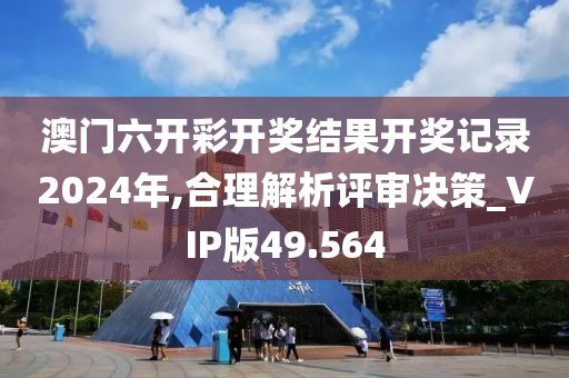澳門六開彩開獎結(jié)果開獎記錄2024年,合理解析評審決策_VIP版49.564