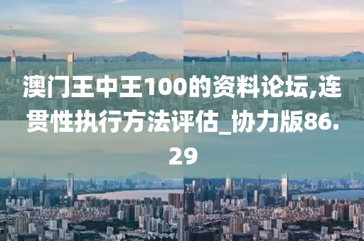 澳門(mén)王中王100的資料論壇,連貫性執(zhí)行方法評(píng)估_協(xié)力版86.29