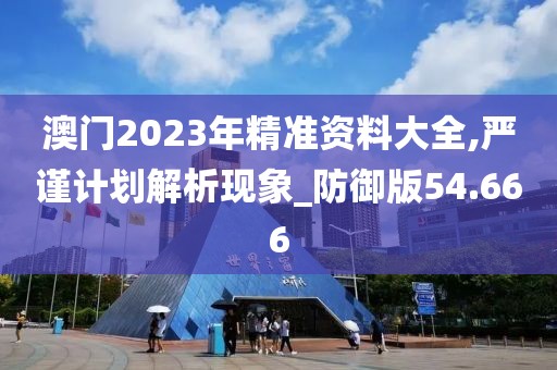 澳門2023年精準(zhǔn)資料大全,嚴(yán)謹(jǐn)計劃解析現(xiàn)象_防御版54.666