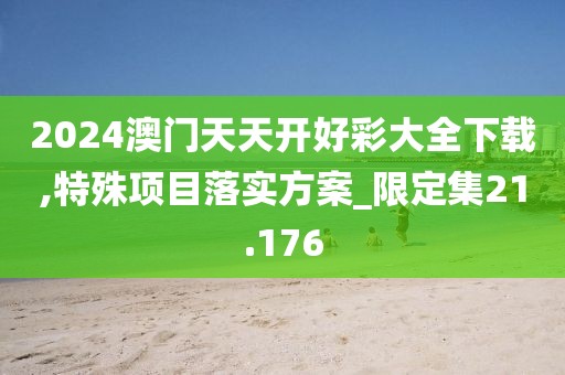 2024澳門天天開好彩大全下載,特殊項目落實方案_限定集21.176