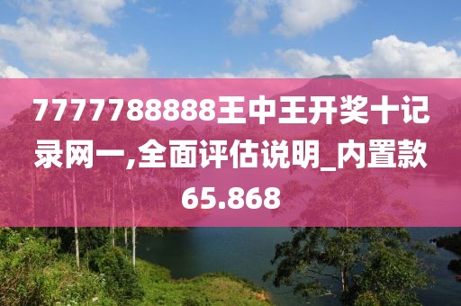 7777788888王中王開獎(jiǎng)十記錄網(wǎng)一,全面評(píng)估說(shuō)明_內(nèi)置款65.868