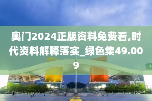 奧門2024正版資料免費看,時代資料解釋落實_綠色集49.009