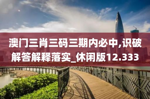 澳門三肖三碼三期內必中,識破解答解釋落實_休閑版12.333