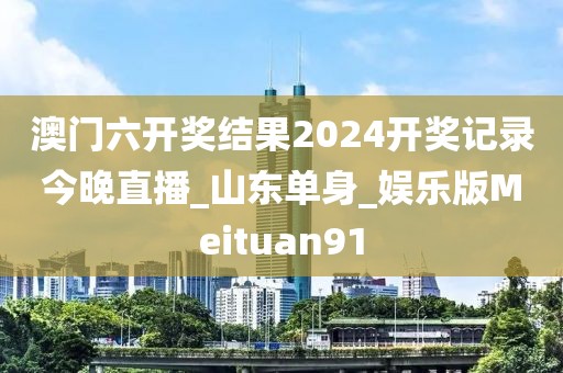 澳門六開獎結(jié)果2024開獎記錄今晚直播_山東單身_娛樂版Meituan91