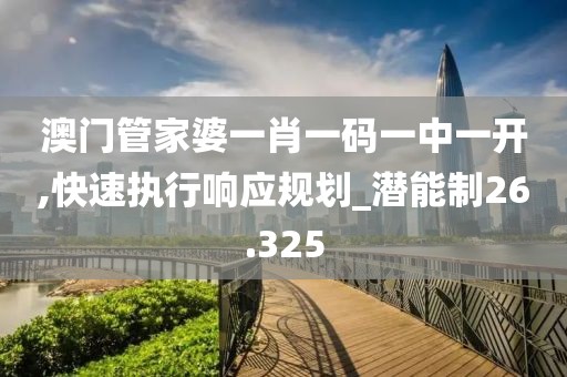 澳門管家婆一肖一碼一中一開,快速執(zhí)行響應(yīng)規(guī)劃_潛能制26.325