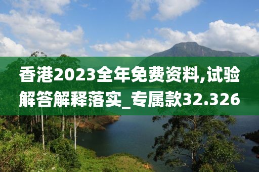 香港2023全年免費資料,試驗解答解釋落實_專屬款32.326