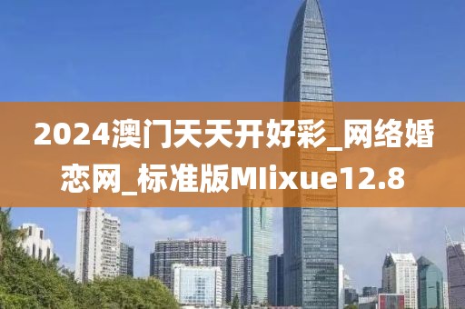 2024澳門天天開好彩_網絡婚戀網_標準版MIixue12.8