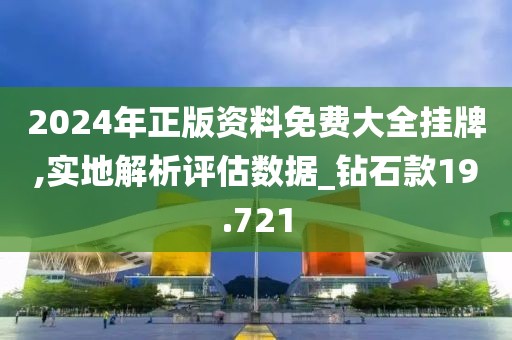 2024年正版資料免費(fèi)大全掛牌,實(shí)地解析評(píng)估數(shù)據(jù)_鉆石款19.721