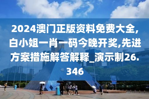 2024澳門正版資料免費大全,白小姐一肖一碼今晚開獎,先進方案措施解答解釋_演示制26.346