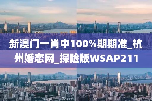 新澳門一肖中100%期期準_杭州婚戀網(wǎng)_探險版WSAP211