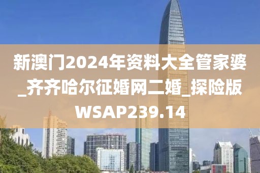 新澳門2024年資料大全管家婆_齊齊哈爾征婚網(wǎng)二婚_探險版WSAP239.14