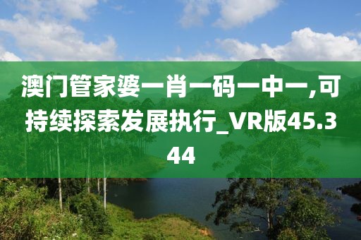 澳門管家婆一肖一碼一中一,可持續(xù)探索發(fā)展執(zhí)行_VR版45.344