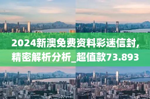 2024新澳免費資料彩迷信封,精密解析分析_超值款73.893