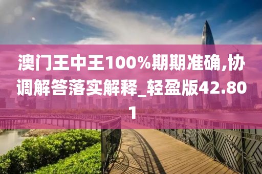 澳門王中王100%期期準(zhǔn)確,協(xié)調(diào)解答落實(shí)解釋_輕盈版42.801