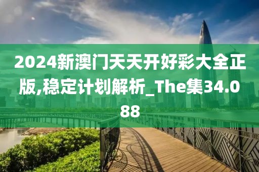 2024新澳門天天開好彩大全正版,穩(wěn)定計劃解析_The集34.088
