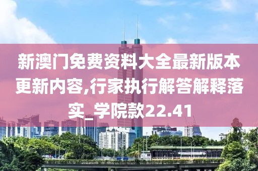 新澳門免費(fèi)資料大全最新版本更新內(nèi)容,行家執(zhí)行解答解釋落實(shí)_學(xué)院款22.41